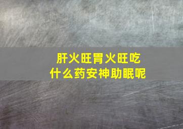 肝火旺胃火旺吃什么药安神助眠呢