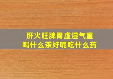 肝火旺脾胃虚湿气重喝什么茶好呢吃什么药