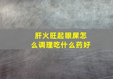 肝火旺起眼屎怎么调理吃什么药好