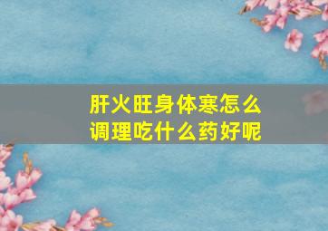 肝火旺身体寒怎么调理吃什么药好呢