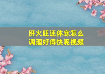 肝火旺还体寒怎么调理好得快呢视频