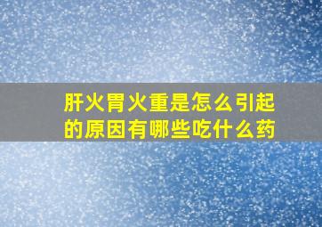 肝火胃火重是怎么引起的原因有哪些吃什么药