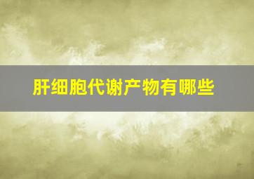 肝细胞代谢产物有哪些