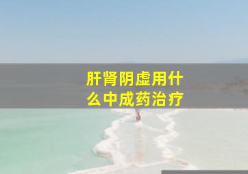 肝肾阴虚用什么中成药治疗