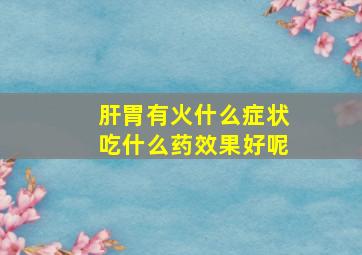 肝胃有火什么症状吃什么药效果好呢