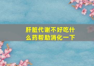 肝脏代谢不好吃什么药帮助消化一下