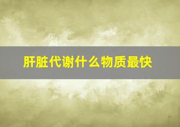 肝脏代谢什么物质最快