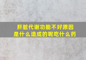 肝脏代谢功能不好原因是什么造成的呢吃什么药