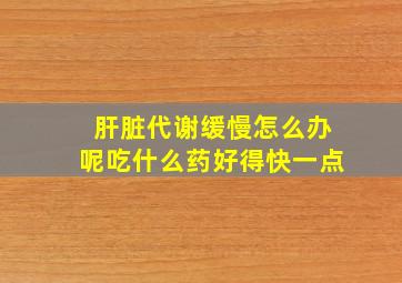 肝脏代谢缓慢怎么办呢吃什么药好得快一点