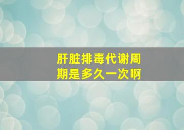 肝脏排毒代谢周期是多久一次啊