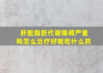 肝脏脂肪代谢障碍严重吗怎么治疗好呢吃什么药