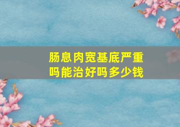 肠息肉宽基底严重吗能治好吗多少钱