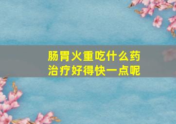 肠胃火重吃什么药治疗好得快一点呢