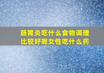 肠胃炎吃什么食物调理比较好呢女性吃什么药