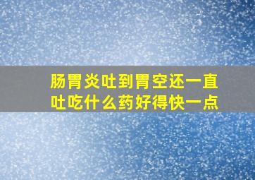 肠胃炎吐到胃空还一直吐吃什么药好得快一点