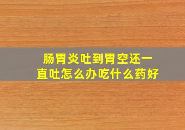 肠胃炎吐到胃空还一直吐怎么办吃什么药好