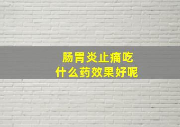 肠胃炎止痛吃什么药效果好呢