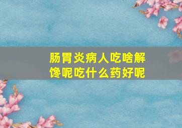 肠胃炎病人吃啥解馋呢吃什么药好呢