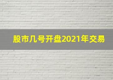 股市几号开盘2021年交易