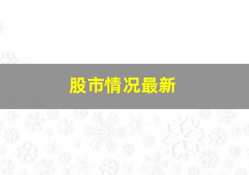 股市情况最新