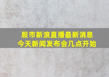 股市新浪直播最新消息今天新闻发布会几点开始