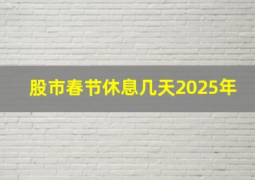 股市春节休息几天2025年