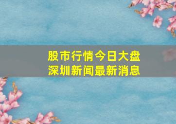 股市行情今日大盘深圳新闻最新消息