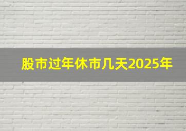 股市过年休市几天2025年