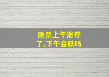 股票上午涨停了,下午会跌吗