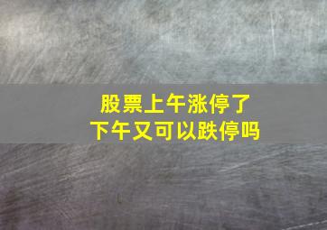 股票上午涨停了下午又可以跌停吗