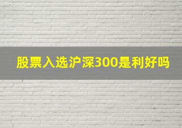 股票入选沪深300是利好吗