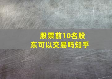 股票前10名股东可以交易吗知乎