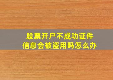 股票开户不成功证件信息会被盗用吗怎么办