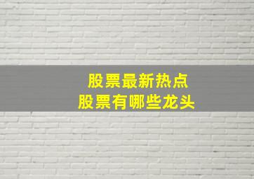 股票最新热点股票有哪些龙头