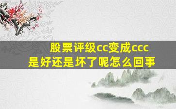 股票评级cc变成ccc是好还是坏了呢怎么回事