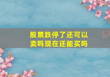 股票跌停了还可以卖吗现在还能买吗