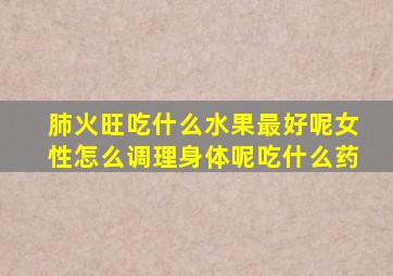 肺火旺吃什么水果最好呢女性怎么调理身体呢吃什么药