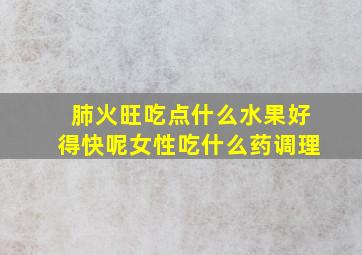 肺火旺吃点什么水果好得快呢女性吃什么药调理