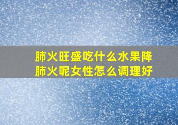 肺火旺盛吃什么水果降肺火呢女性怎么调理好