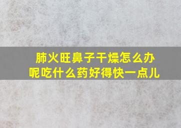 肺火旺鼻子干燥怎么办呢吃什么药好得快一点儿