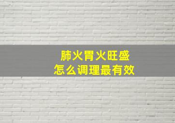 肺火胃火旺盛怎么调理最有效