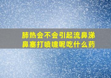 肺热会不会引起流鼻涕鼻塞打喷嚏呢吃什么药