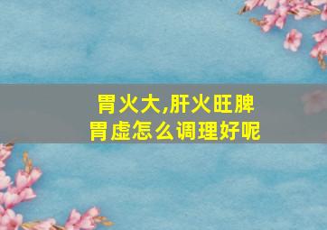 胃火大,肝火旺脾胃虚怎么调理好呢