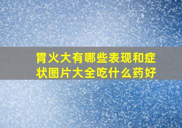 胃火大有哪些表现和症状图片大全吃什么药好