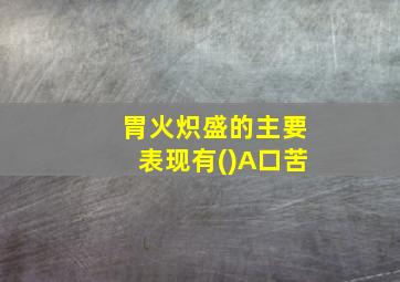 胃火炽盛的主要表现有()A口苦