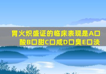 胃火炽盛证的临床表现是A口酸B口甜C口咸D口臭E口淡