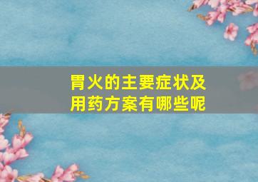 胃火的主要症状及用药方案有哪些呢