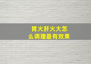 胃火肝火大怎么调理最有效果