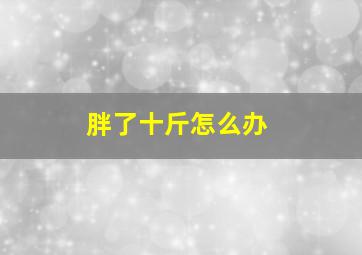 胖了十斤怎么办