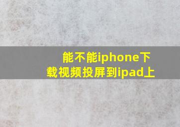 能不能iphone下载视频投屏到ipad上